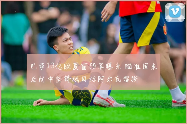巴萨13亿欧夏窗预算曝光 瞄准国米后防中坚锋线目标阿尔瓦雷斯