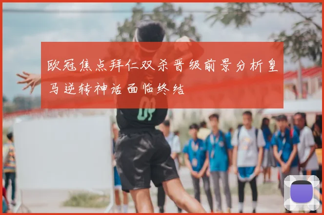 欧冠焦点拜仁双杀晋级前景分析皇马逆转神话面临终结