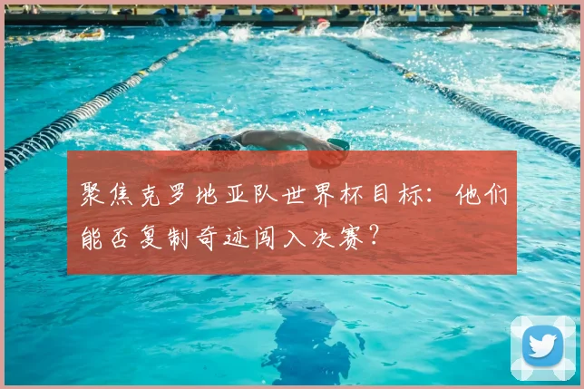聚焦克罗地亚队世界杯目标：他们能否复制奇迹闯入决赛？