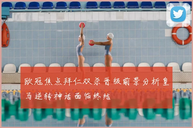 欧冠焦点拜仁双杀晋级前景分析皇马逆转神话面临终结