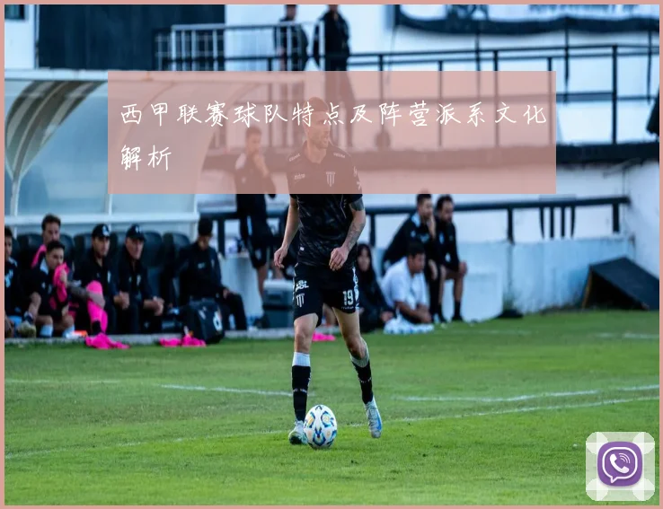 西甲联赛球队特点及阵营派系文化解析